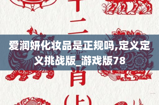 爱润妍化妆品是正规吗,定义定义挑战版_游戏版78