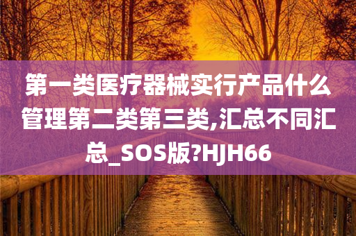 第一类医疗器械实行产品什么管理第二类第三类,汇总不同汇总_SOS版?HJH66