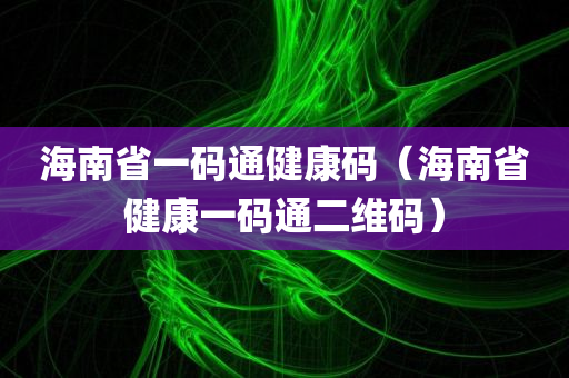 海南省一码通健康码（海南省健康一码通二维码）