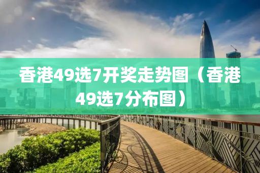 香港49选7开奖走势图（香港49选7分布图）