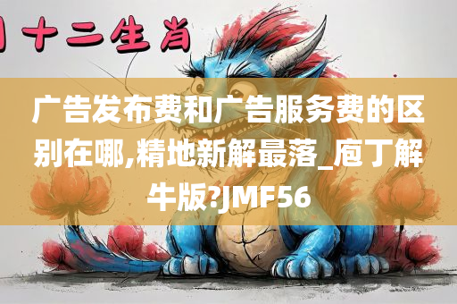 广告发布费和广告服务费的区别在哪,精地新解最落_庖丁解牛版?JMF56