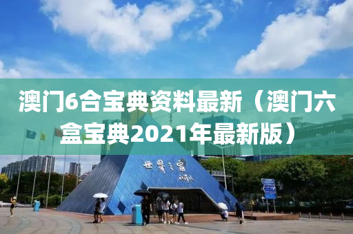 澳门6合宝典资料最新（澳门六盒宝典2021年最新版）