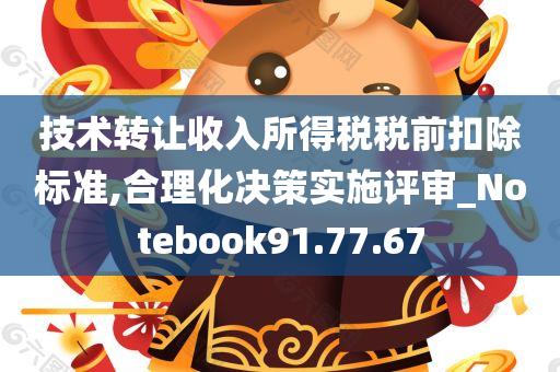 技术转让收入所得税税前扣除标准,合理化决策实施评审_Notebook91.77.67