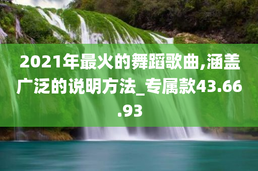 2021年最火的舞蹈歌曲,涵盖广泛的说明方法_专属款43.66.93