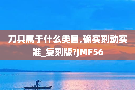 刀具属于什么类目,确实刻动实准_复刻版?JMF56