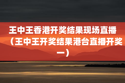 王中王香港开奖结果现场直播（王中王开奖结果港台直播开奖一）