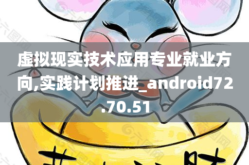 虚拟现实技术应用专业就业方向,实践计划推进_android72.70.51