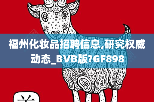 福州化妆品招聘信息,研究权威动态_BVB版?GF898