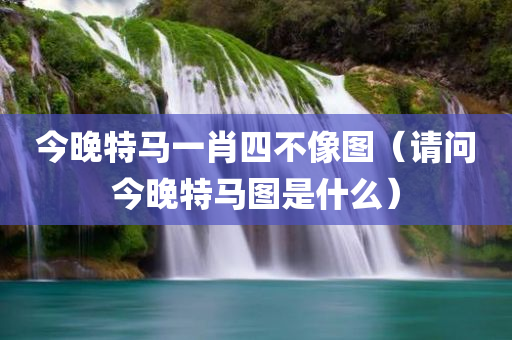 今晚特马一肖四不像图（请问今晚特马图是什么）