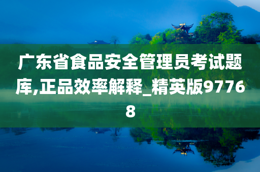 广东省食品安全管理员考试题库,正品效率解释_精英版97768