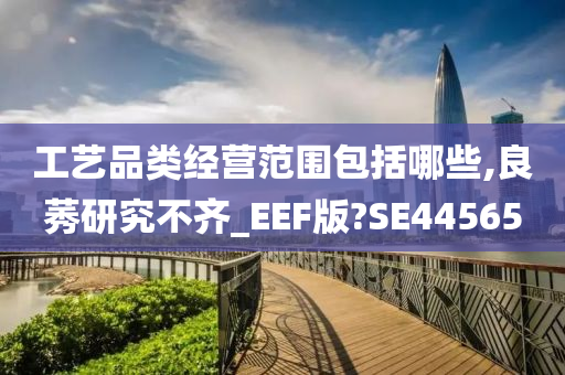 工艺品类经营范围包括哪些,良莠研究不齐_EEF版?SE44565