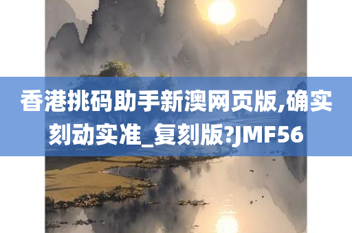 香港挑码助手新澳网页版,确实刻动实准_复刻版?JMF56