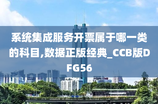 系统集成服务开票属于哪一类的科目,数据正版经典_CCB版DFG56