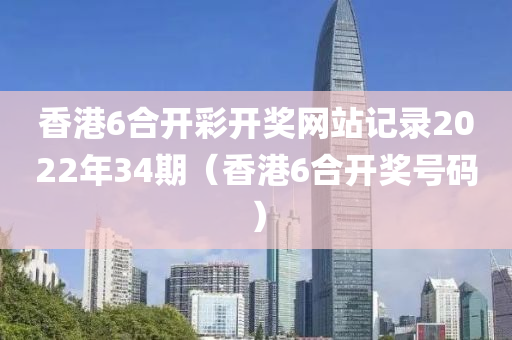 香港6合开彩开奖网站记录2022年34期（香港6合开奖号码）