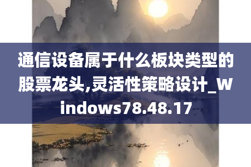 通信设备属于什么板块类型的股票龙头,灵活性策略设计_Windows78.48.17