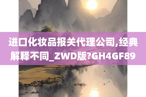 进口化妆品报关代理公司,经典解释不同_ZWD版?GH4GF89