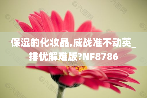 保湿的化妆品,威战准不动英_排忧解难版?NF8786