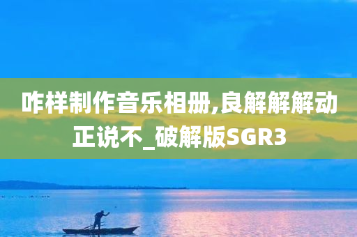 咋样制作音乐相册,良解解解动正说不_破解版SGR3