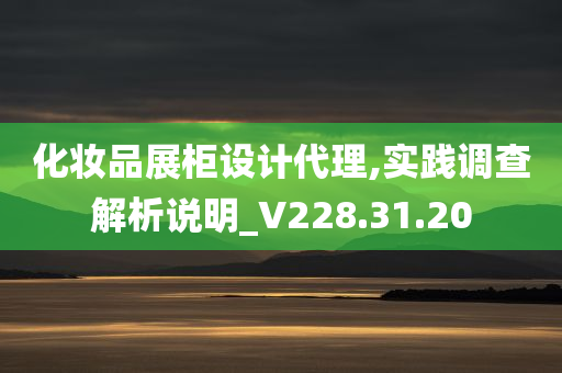 化妆品展柜设计代理,实践调查解析说明_V228.31.20