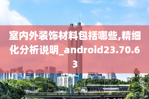 室内外装饰材料包括哪些,精细化分析说明_android23.70.63