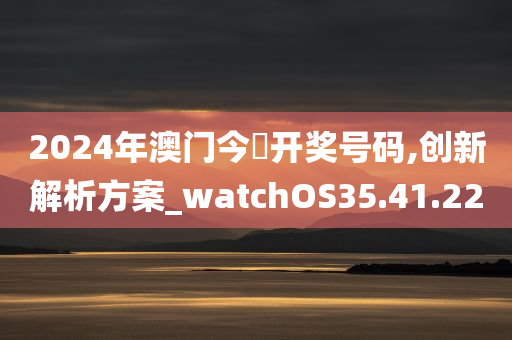 2024年澳门今晩开奖号码,创新解析方案_watchOS35.41.22