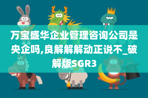 万宝盛华企业管理咨询公司是央企吗,良解解解动正说不_破解版SGR3