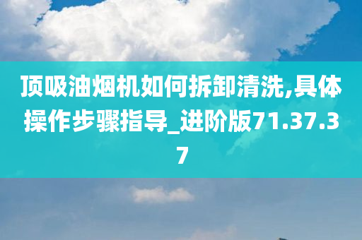 顶吸油烟机如何拆卸清洗,具体操作步骤指导_进阶版71.37.37