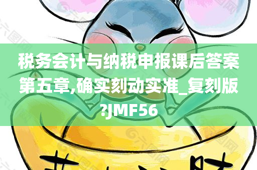 税务会计与纳税申报课后答案第五章,确实刻动实准_复刻版?JMF56