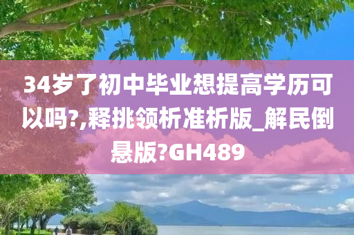 34岁了初中毕业想提高学历可以吗?,释挑领析准析版_解民倒悬版?GH489