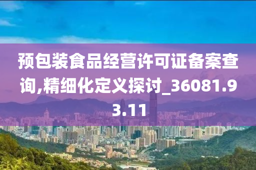 预包装食品经营许可证备案查询,精细化定义探讨_36081.93.11