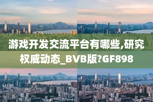 游戏开发交流平台有哪些,研究权威动态_BVB版?GF898