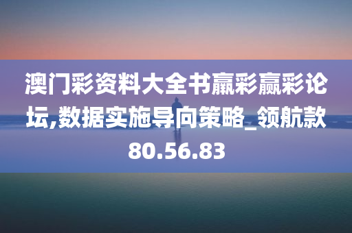 澳门彩资料大全书羸彩赢彩论坛,数据实施导向策略_领航款80.56.83