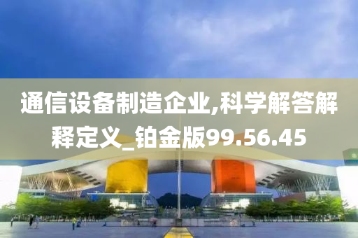 通信设备制造企业,科学解答解释定义_铂金版99.56.45