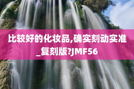 比较好的化妆品,确实刻动实准_复刻版?JMF56