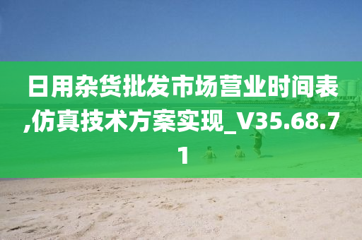 日用杂货批发市场营业时间表,仿真技术方案实现_V35.68.71