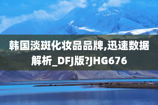 韩国淡斑化妆品品牌,迅速数据解析_DFJ版?JHG676