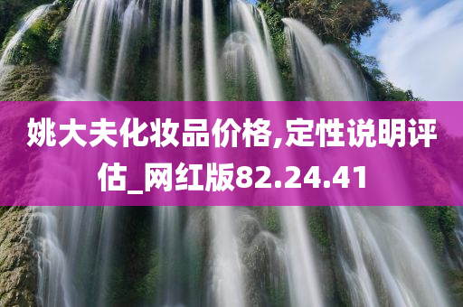 姚大夫化妆品价格,定性说明评估_网红版82.24.41