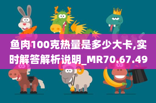 鱼肉100克热量是多少大卡,实时解答解析说明_MR70.67.49