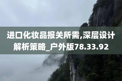 进口化妆品报关所需,深层设计解析策略_户外版78.33.92