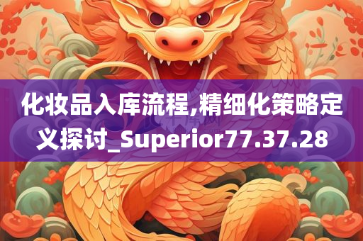 化妆品入库流程,精细化策略定义探讨_Superior77.37.28