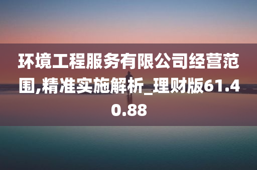 环境工程服务有限公司经营范围,精准实施解析_理财版61.40.88