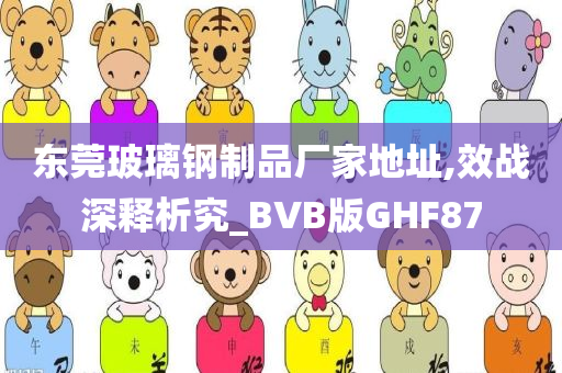 东莞玻璃钢制品厂家地址,效战深释析究_BVB版GHF87