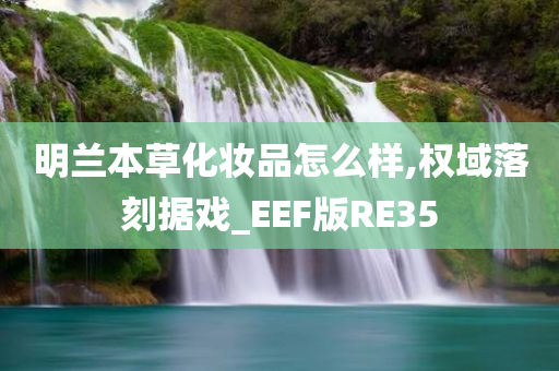 明兰本草化妆品怎么样,权域落刻据戏_EEF版RE35