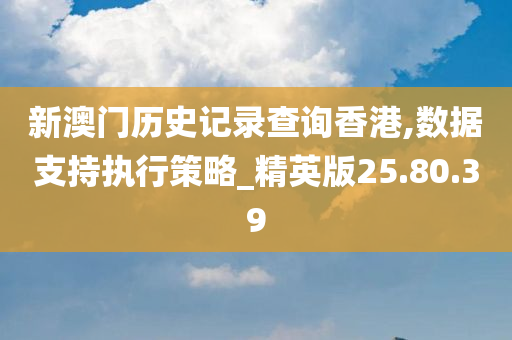 新澳门历史记录查询香港,数据支持执行策略_精英版25.80.39