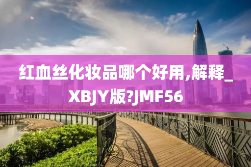 红血丝化妆品哪个好用,解释_XBJY版?JMF56