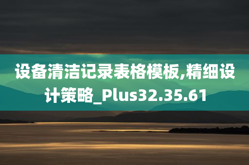 设备清洁记录表格模板,精细设计策略_Plus32.35.61