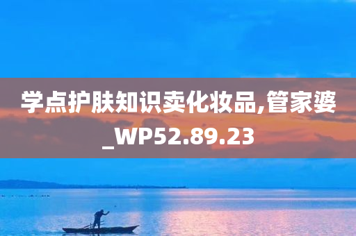 学点护肤知识卖化妆品,管家婆_WP52.89.23