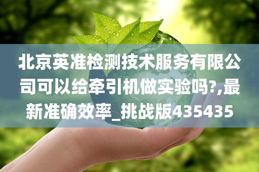 北京英准检测技术服务有限公司可以给牵引机做实验吗?,最新准确效率_挑战版435435