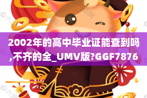 2002年的高中毕业证能查到吗,不齐的全_UMV版?GGF7876