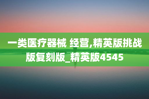 一类医疗器械 经营,精英版挑战版复刻版_精英版4545